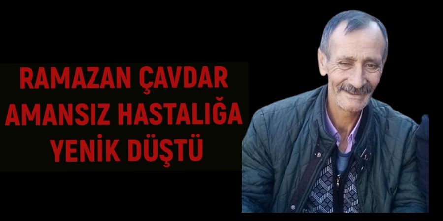  RAMAZAN ÇAVDAR AMANSIZ HASTALIĞA YENİK DÜŞTÜ