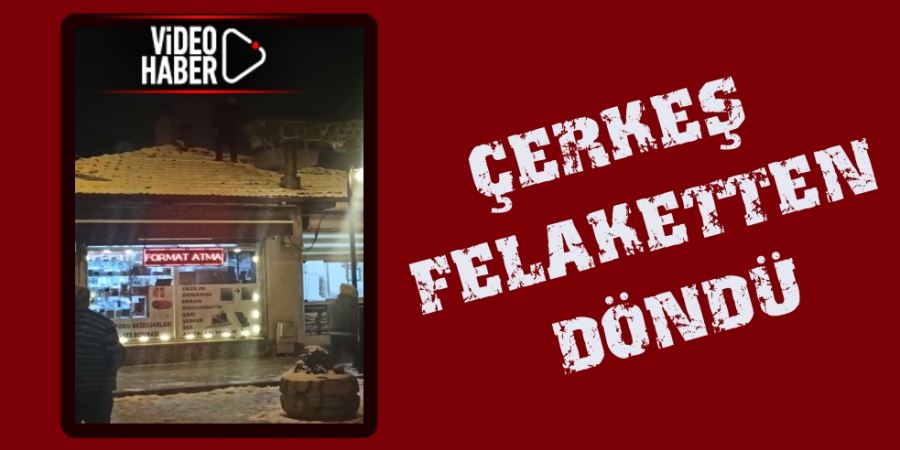 ÇERKEŞ FELAKETTEN DÖNDÜ