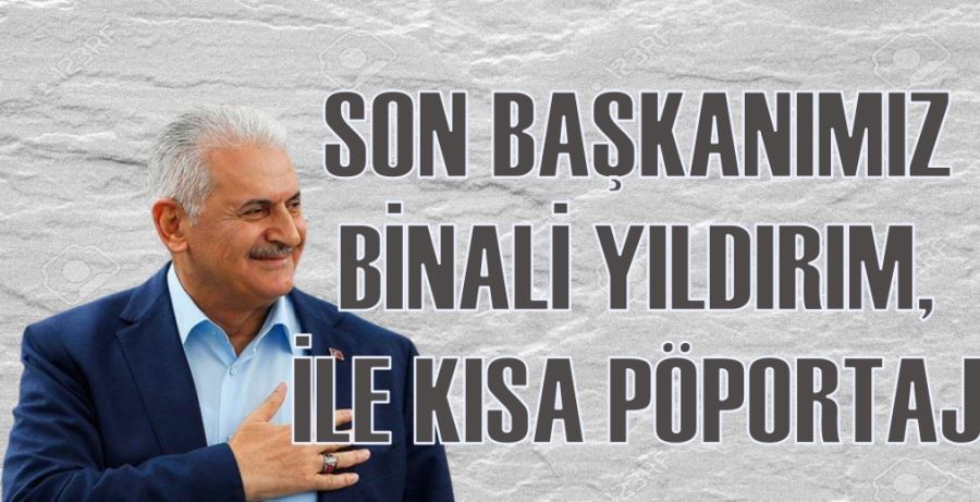 SON BAŞKANIMIZ BİNALİ YILDIRIM, İLE KISA PÖPORTAJ