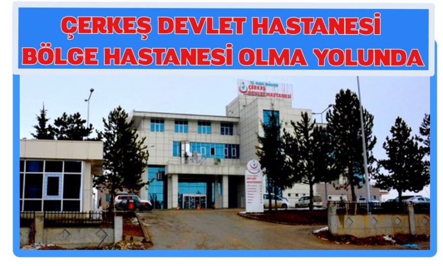 ÇERKEŞ DEVLET HASTANESİ  BÖLGE HASTANESİ OLMA YOLUNDA