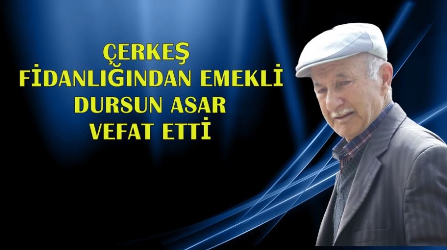 ÇERKEŞ FİDANLIĞINDAN EMEKLİ DURSUN ASAR VEFAT ETTİ
