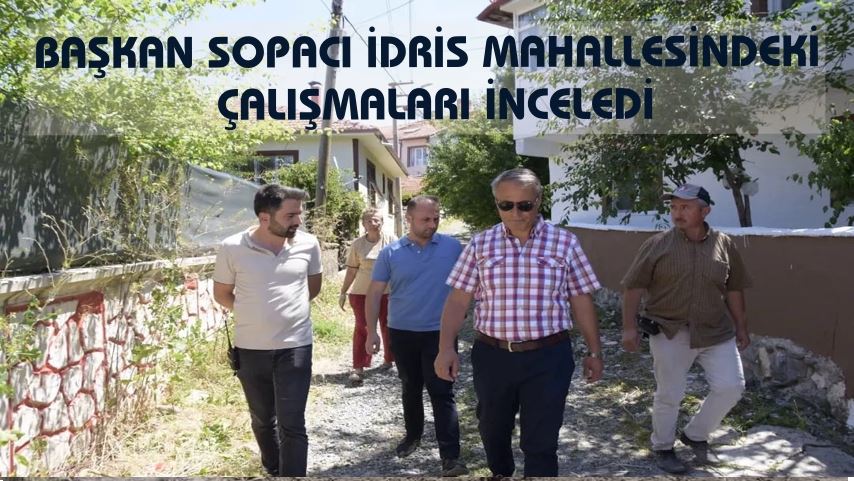 BAŞKAN SOPACI İDRİS MAHALLESİNDEKİ ÇALIŞMALARI İNCELEDİ