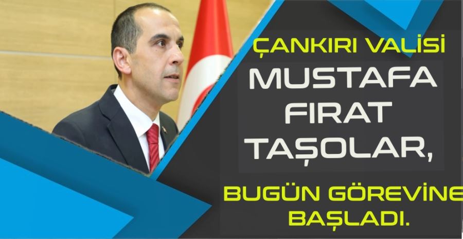 ÇANKIRI VALİSİ MUSTAFA FIRAT TAŞOLAR, BUGÜN GÖREVİNE BAŞLADI.