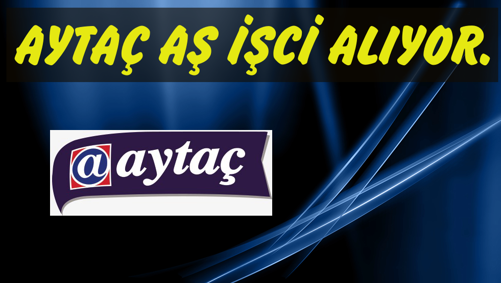 AYTAÇ AŞ İŞCİ ALIYOR.