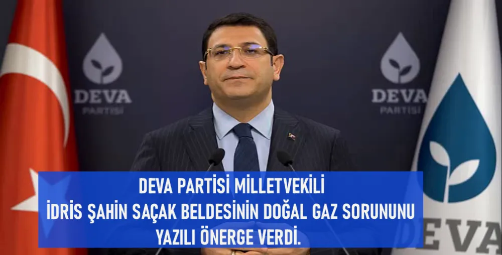  DEVA PARTİSİ MİLLETVEKİLİ İDRİS ŞAHİN SAÇAK BELDESİNİN DOĞAL GAZ SORUNUNU YAZILI ÖNERGE VERDİ. 