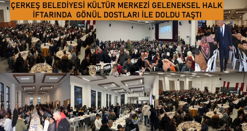 ÇERKEŞ BELEDİYESİ KÜLTÜR MERKEZİ GELENEKSEL HALK İFTARINDA  GÖNÜL DOSTLARI İLE DOLDU TAŞTI