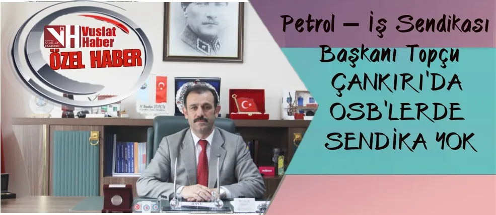  Petrol İş Sendikası Çankırı Şube Başkanı Halil İbrahim Topcu, ÇANKIRI