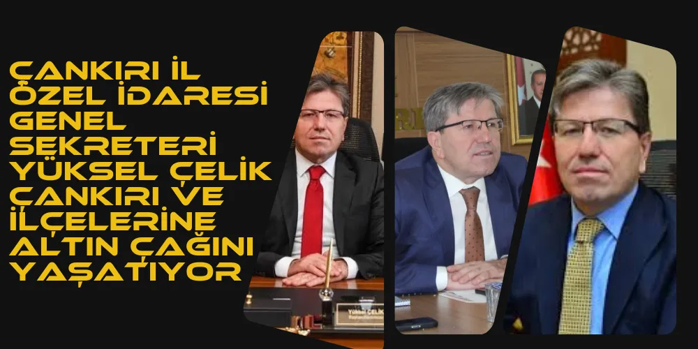  ÇANKIRI İL ÖZEL İDARESİ GENEL SEKRETERİ YÜKSEL ÇELİK ÇANKIRI VE İLÇELERİNE ALTIN ÇAĞINI YAŞATIYOR