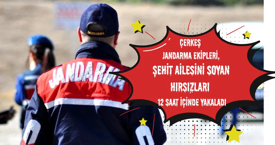 ÇERKEŞ  JANDARMA EKİPLERİ, ŞEHİT AİLESİNİ SOYAN HIRSIZLARI   12 SAAT İÇİNDE YAKALADI