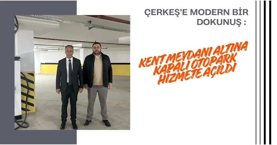 ÇERKEŞ’E MODERN BİR DOKUNUŞ : KENT MEYDANI ALTINA KAPALI OTOPARK HİZMETE AÇILDI