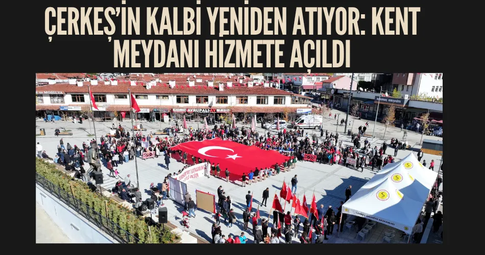 ÇERKEŞ’İN KALBİ YENİDEN ATIYOR: KENT MEYDANI HİZMETE AÇILDI