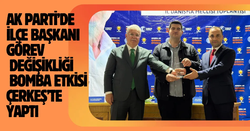    AK PARTİ’DE İLÇE BAŞKANI GÖREV DEĞİŞİKLİĞİ ÇERKEŞ’TE BOMBA ETKİSİ YAPTI