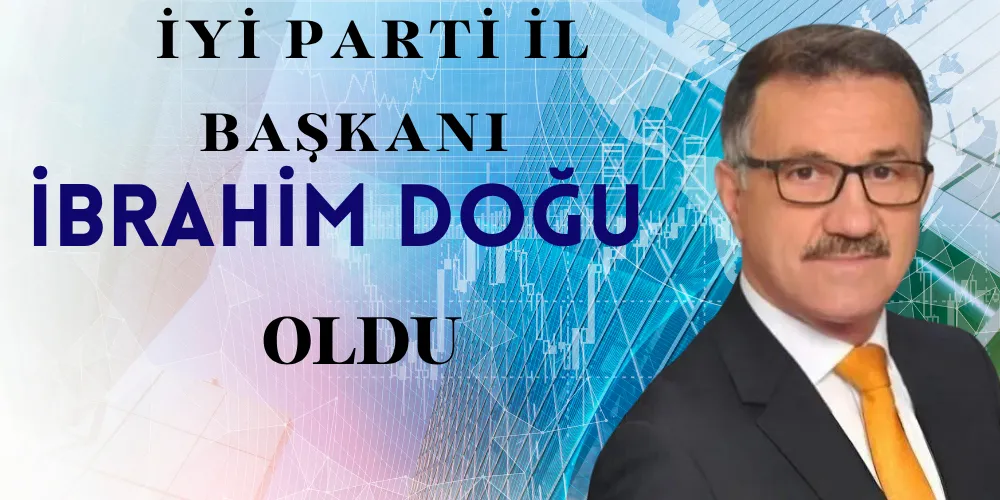 İYİ PARTİ İL BAŞKANI İBRAHİM DOĞU OLDU 