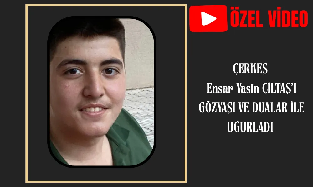 ÇERKEŞ  Ensar Yasin ÇİLTAŞ’I GÖZYAŞI VE DUALAR İLE UĞURLADI 