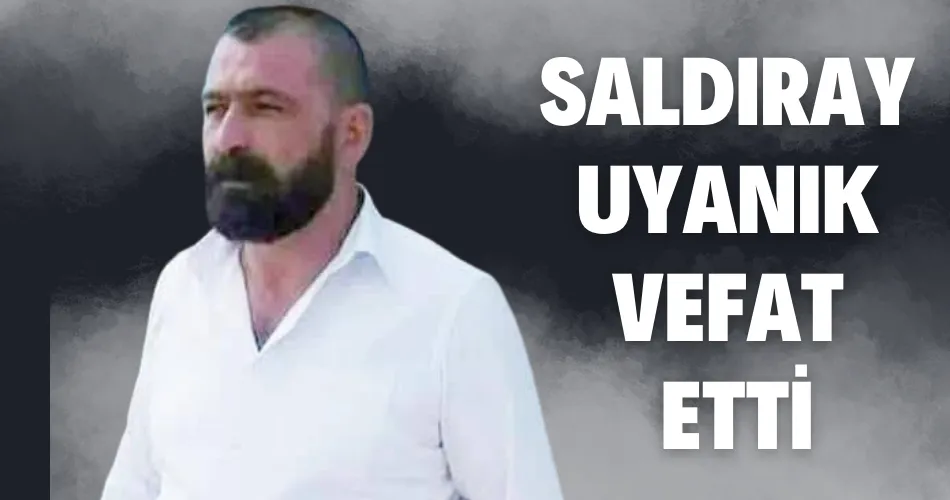SALDIRAY UYANIK TEDAVİ GÖRDÜĞÜ HASTANEDE VEFAT ETTİ
