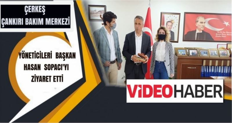 ÇERKEŞ ÇANKIRI BAKIM MERKEZİ YÖNETİCİLERİ  BAŞKAN SOPACIYI ZİYARET ETTİ