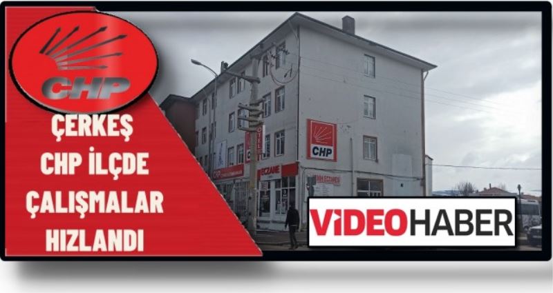 ÇERKEŞ CHP İLÇDE ÇALIŞMALAR HIZLANDI