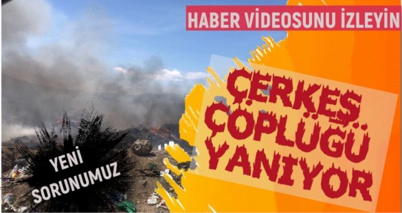 ÇERKEŞ ÇÖPLÜĞÜ YANIYOR ÇEVRE HALKI OLUMSUZ ETKİLENDİ