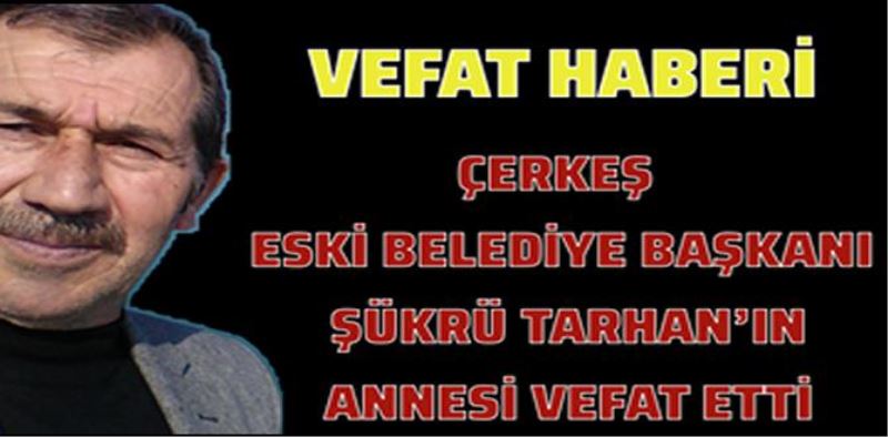 ÇERKEŞ ESKİ BELEDİYE BAŞKANI ŞÜKRÜ TARHAN’IN ANNESİ VEFAT ETTİ