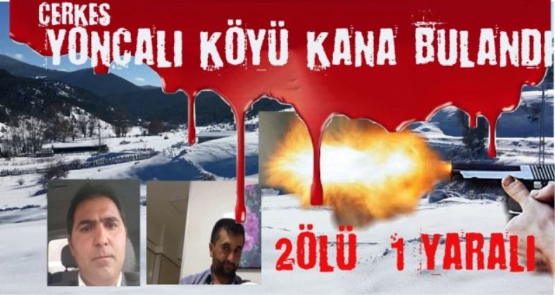 ÇERKEŞ YONCALI KÖYÜ KANA BULANDI 2 ÖLÜ  1 YARALI
