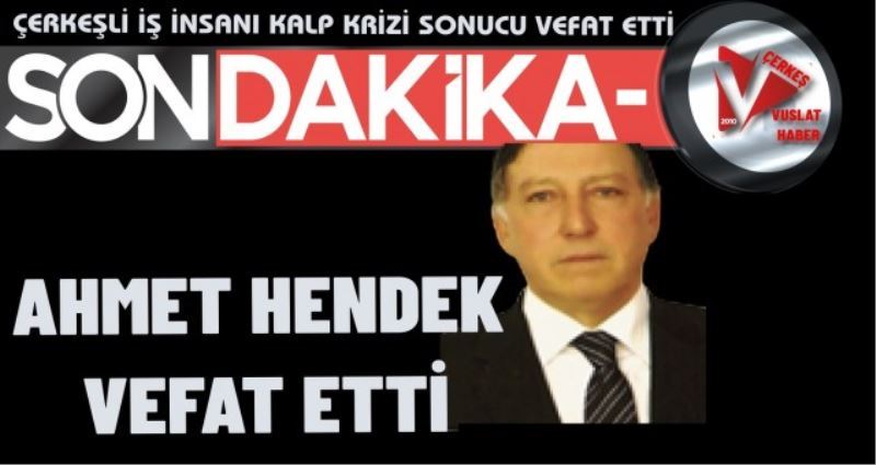 ÇERKEŞLİ İŞ İNSANI AHMET HENDEK KALP KRİZİ SONUCU VEFAT ETTİ