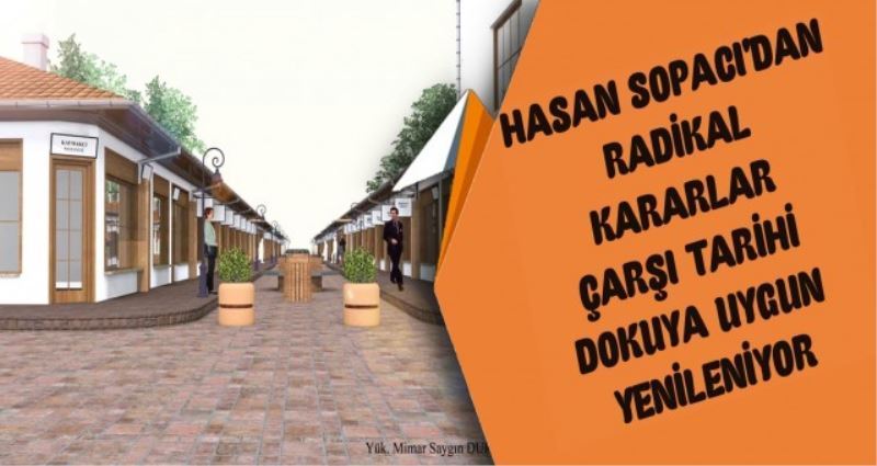 HASAN SOPACIDAN RADİKAL KARARLAR ÇARŞI TARİHİ DOKUYA UYGUN  YENİLENİYOR