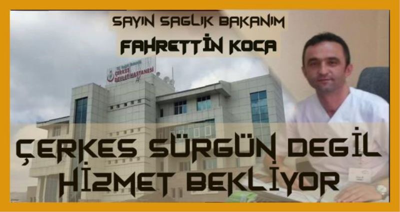 SAYIN SAĞLIK BAKANIM FAHRETTİN KOCA ÇERKEŞ SÜRGÜN DEĞİL HİZMET BEKLİYOR...