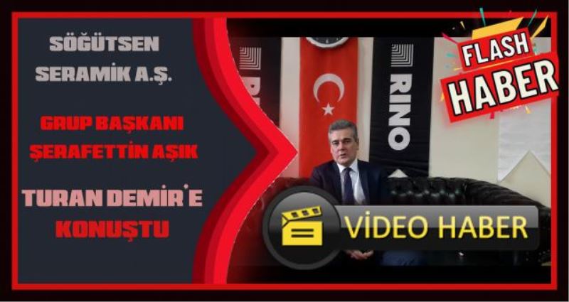 SÖĞÜTSEN SERAMİK A.Ş. GRUP BAŞKANI ŞERAFETTİN AŞIK TURAN DEMİR’E KONUŞTU